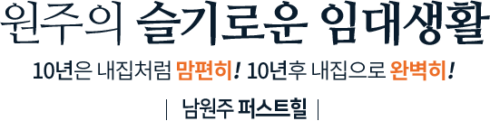 
										원주의 슬기로운 임대생활
										10년은 내집처럼 맘편히! 10년후 내집으로 완벽히!
										|남원주 퍼스트힐|
										